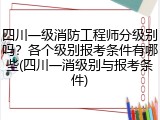 四川一级消防工程师分级别吗？各个级别报考条件有哪些(四川一消级别与报考条件)