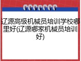 辽源高级机械员培训学校哪里好(辽源哪家机械员培训好)