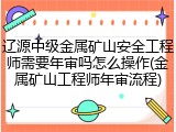 辽源中级金属矿山安全工程师需要年审吗怎么操作(金属矿山工程师年审流程)