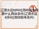 辽源水运材料检测师报考需要什么具体条件(辽源水运材料检测师报考条件)