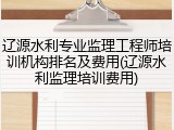 辽源水利专业监理工程师培训机构排名及费用(辽源水利监理培训费用)