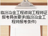 临汾冶金工程咨询工程师证报考具体要求(临汾冶金工程师报考条件)
