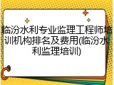 临汾水利专业监理工程师培训机构排名及费用(临汾水利监理培训)
