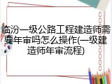 临汾一级公路工程建造师需要年审吗怎么操作(一级建造师年审流程)