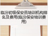 临汾初级保安员培训机构排名及费用(临汾保安培训费用)