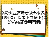 临汾执业药师考试大概多少钱多久可以考下来证书(临汾药师证费用周期)