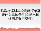 临汾水运材料检测师报考需要什么具体条件(临汾水运检测师报考条件)