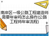 南岸区一级公路工程建造师需要年审吗怎么操作(公路工程师年审流程)