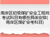 南岸区初级煤矿安全工程师考试科目有哪些具体安排(南岸区煤矿安考科目)