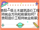 贵阳一级土木建筑造价工程师就业方向和前景如何？(贵阳造价工程师就业前景)