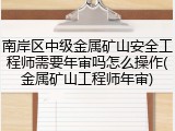 南岸区中级金属矿山安全工程师需要年审吗怎么操作(金属矿山工程师年审)