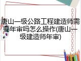 唐山一级公路工程建造师需要年审吗怎么操作(唐山一级建造师年审)