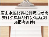 唐山水运材料检测师报考需要什么具体条件(水运检测师报考条件)