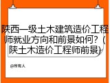 陕西一级土木建筑造价工程师就业方向和前景如何？(陕土木造价工程师前景)