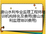 唐山水利专业监理工程师培训机构排名及费用(唐山水利监理培训费用)