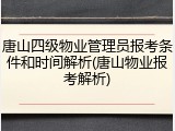 唐山四级物业管理员报考条件和时间解析(唐山物业报考解析)