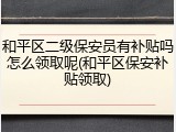 和平区二级保安员有补贴吗怎么领取呢(和平区保安补贴领取)