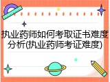 执业药师如何考取证书难度分析(执业药师考证难度)