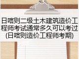日喀则二级土木建筑造价工程师考试通常多久可以考过(日喀则造价工程师考期)