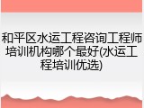 和平区水运工程咨询工程师培训机构哪个最好(水运工程培训优选)