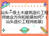 汕头一级土木建筑造价工程师就业方向和前景如何？(汕头造价工程师前景)