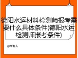 德阳水运材料检测师报考需要什么具体条件(德阳水运检测师报考条件)