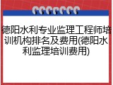 德阳水利专业监理工程师培训机构排名及费用(德阳水利监理培训费用)