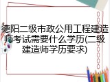 德阳二级市政公用工程建造师考试需要什么学历(二级建造师学历要求)