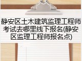 静安区土木建筑监理工程师考试去哪里线下报名(静安区监理工程师报名点)