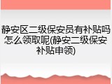 静安区二级保安员有补贴吗怎么领取呢(静安二级保安补贴申领)