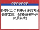 静安区冶金机电环评师考试去哪里线下报名(静安环评师报名点)