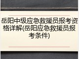 岳阳中级应急救援员报考资格详解(岳阳应急救援员报考条件)