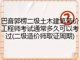 巴音郭楞二级土木建筑造价工程师考试通常多久可以考过(二级造价师取证周期)