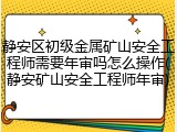 静安区初级金属矿山安全工程师需要年审吗怎么操作(静安矿山安全工程师年审)