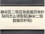 静安区二级应急救援员有补贴吗怎么领取呢(静安二级救援员补贴)