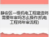 静安区一级机电工程建造师需要年审吗怎么操作(机电工程师年审流程)
