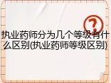 执业药师分为几个等级有什么区别(执业药师等级区别)