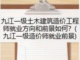 九江一级土木建筑造价工程师就业方向和前景如何？(九江一级造价师就业前景)