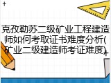 克孜勒苏二级矿业工程建造师如何考取证书难度分析(矿业二级建造师考证难度)