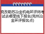 克孜勒苏冶金机电环评师考试去哪里线下报名(克州冶金环评报名点)