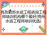 克孜勒苏水运工程咨询工程师培训机构哪个最好(克州水运工程师培训优选)