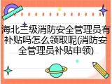 海北三级消防安全管理员有补贴吗怎么领取呢(消防安全管理员补贴申领)