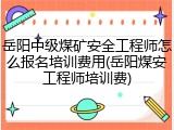 岳阳中级煤矿安全工程师怎么报名培训费用(岳阳煤安工程师培训费)