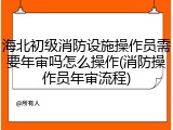 海北初级消防设施操作员需要年审吗怎么操作(消防操作员年审流程)