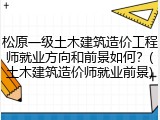 松原一级土木建筑造价工程师就业方向和前景如何？(土木建筑造价师就业前景)