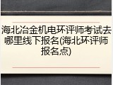 海北冶金机电环评师考试去哪里线下报名(海北环评师报名点)