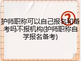 护师职称可以自己报名和备考吗不报机构(护师职称自学报名备考)