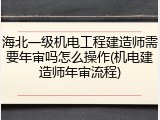海北一级机电工程建造师需要年审吗怎么操作(机电建造师年审流程)
