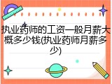 执业药师的工资一般月薪大概多少钱(执业药师月薪多少)