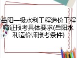 岳阳一级水利工程造价工程师证报考具体要求(岳阳水利造价师报考条件)